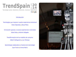 Introducción
Tecnologías que mejoran nuestra experiencia emocional
Víctor Bautista y Alicia Mora
Innovación gracias a nuevas experiencias vivenciales
Idoia Sota y Antonio Delgado
Transformación de los modelos de consumo
Albert Cañigueral y Luis Tamayo
Aprendizaje colaborativo a través de la tecnología
Juan Freire e Imma Marín
 