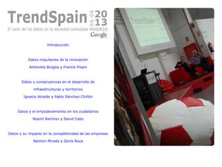 Introducción
Datos impulsores de la innovación
Antonella Broglia y Francis Pisani
Datos y consecuencias en el desarrollo de
infraestructuras y territorios
Ignacio Alcalde y Pablo Sánchez Chillón
Datos y el empoderamiento en los ciudadanos
Noemí Ramírez y David Cabo
Datos y su impacto en la competitividad de las empresas
Raimon Mirada y Genís Roca
 