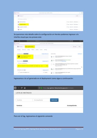 Tutorial Spring MVC, Spring Boot, Spring Data, Spring Security Página 34
Se queremos más detalle sobre la configuración en Heroku podemos ingresar a la
interfaz visual que nos provee este
Ingresamos a la url generado en el deployment como sigue a continuación:
Para ver el log, ingresamos el siguiente comando
 