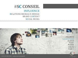 :+ 33 1 41 40 19 90 - contact-at-scconseil.fr 
# FOLLOW US 
www.scconseil.fr 
Facebook 
Twitter 
Pinterest 
Linkedin 
Google + 
#SC CONSEIL 
INFLUENCE 
RELATIONS MEDIAS/E-MEDIAS 
BRAND CONTENT 
SOCIAL MEDIA  
