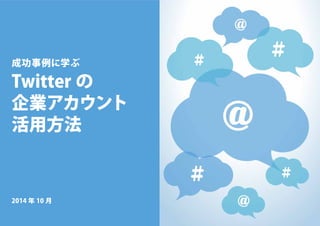 成功事例に学ぶ 
Twitter の 
企業アカウント 
活用方法 
2014 年10 月 
 