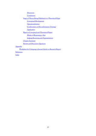 Discussion
Conclusions
Stage of Theory Being Published in a Theoretical Paper
Conceptual Development
Operationalization
Confirmation or Disconfirmation (Testing)
Application
Rigor in Conceptual and Theoretical Papers
Modes of Reasoning y-Axis
Judging Reasoning and Argumentation
Chapter Summary
Review and Discussion Questions
Appendix
Worksheet for Critiquing a Journal Article or Research Report
References
Index
23
 