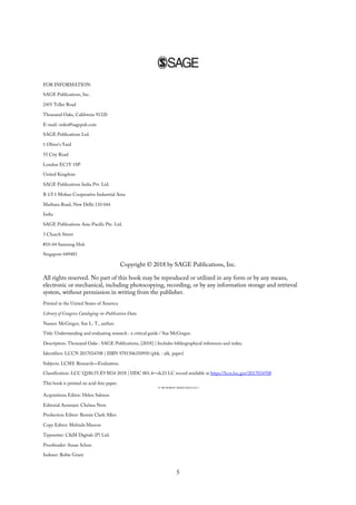 FOR INFORMATION:
SAGE Publications, Inc.
2455 Teller Road
Thousand Oaks, California 91320
E-mail: order@sagepub.com
SAGE Publications Ltd.
1 Oliver’s Yard
55 City Road
London EC1Y 1SP
United Kingdom
SAGE Publications India Pvt. Ltd.
B 1/I 1 Mohan Cooperative Industrial Area
Mathura Road, New Delhi 110 044
India
SAGE Publications Asia-Pacific Pte. Ltd.
3 Church Street
#10-04 Samsung Hub
Singapore 049483
Copyright © 2018 by SAGE Publications, Inc.
All rights reserved. No part of this book may be reproduced or utilized in any form or by any means,
electronic or mechanical, including photocopying, recording, or by any information storage and retrieval
system, without permission in writing from the publisher.
Printed in the United States of America
Library of Congress Cataloging-in-Publication Data
Names: McGregor, Sue L. T., author.
Title: Understanding and evaluating research : a critical guide / Sue McGregor.
Description: Thousand Oaks : SAGE Publications, [2018] | Includes bibliographical references and index.
Identifiers: LCCN 2017034708 | ISBN 9781506350950 (pbk. : alk. paper)
Subjects: LCSH: Research—Evaluation.
Classification: LCC Q180.55.E9 M34 2018 | DDC 001.4—dc23 LC record available at https://lccn.loc.gov/2017034708
This book is printed on acid-free paper.
Acquisitions Editor: Helen Salmon
Editorial Assistant: Chelsea Neve
Production Editor: Bennie Clark Allen
Copy Editor: Melinda Masson
Typesetter: C&M Digitals (P) Ltd.
Proofreader: Susan Schon
Indexer: Robie Grant
5
 