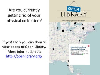 Are you currently
getting rid of your
physical collection?
If yes! Then you can donate
your books to Open Library.
More information at:
http://openlibrary.org/
 