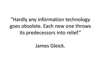 “Hardly any information technology
goes obsolete. Each new one throws
its predecessors into relief.”
James Gleick.
 