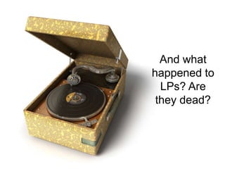 And what
happened to
LPs? Are
they dead?
 
