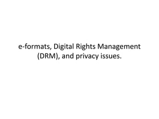 e-formats, Digital Rights Management
(DRM), and privacy issues.
 