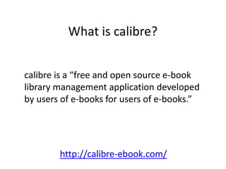What is calibre?
calibre is a “free and open source e-book
library management application developed
by users of e-books for users of e-books.”
http://calibre-ebook.com/
 