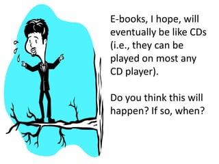 E-books, I hope, will
eventually be like CDs
(i.e., they can be
played on most any
CD player).
Do you think this will
happen? If so, when?
 