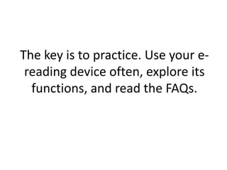 The key is to practice. Use your e-
reading device often, explore its
functions, and read the FAQs.
 