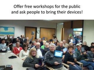 Offer free workshops for the public
and ask people to bring their devices!
 