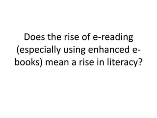 Does the rise of e-reading
(especially using enhanced e-
books) mean a rise in literacy?
 