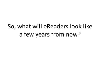 So, what will eReaders look like
a few years from now?
 
