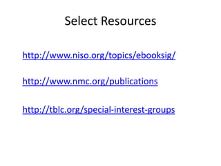 Select Resources
http://www.niso.org/topics/ebooksig/
http://www.nmc.org/publications
http://tblc.org/special-interest-groups
 