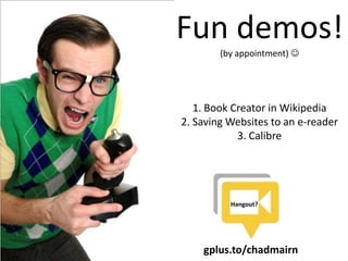 Fun demos!
(by appointment) 
1. Book Creator in Wikipedia
2. Saving Websites to an e-reader
3. Calibre
gplus.to/chadmairn
Hangout?
 