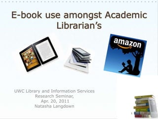 E-book use amongst Academic Librarian’s UWC Library and Information Services  Research Seminar,  Apr. 20, 2011 Natasha Langdown 1 