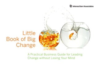 Little
Book of Big
   Change
        A Practical Business Guide for Leading
        Change without Losing Your Mind
 