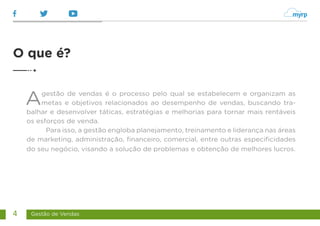 Gestão de Vendas
4
Agestão de vendas é o processo pelo qual se estabelecem e organizam as
metas e objetivos relacionados ao desempenho de vendas, buscando tra-
balhar e desenvolver táticas, estratégias e melhorias para tornar mais rentáveis
os esforços de venda.
Para isso, a gestão engloba planejamento, treinamento e liderança nas áreas
de marketing, administração, financeiro, comercial, entre outras especificidades
do seu negócio, visando a solução de problemas e obtenção de melhores lucros.
O que é?
 