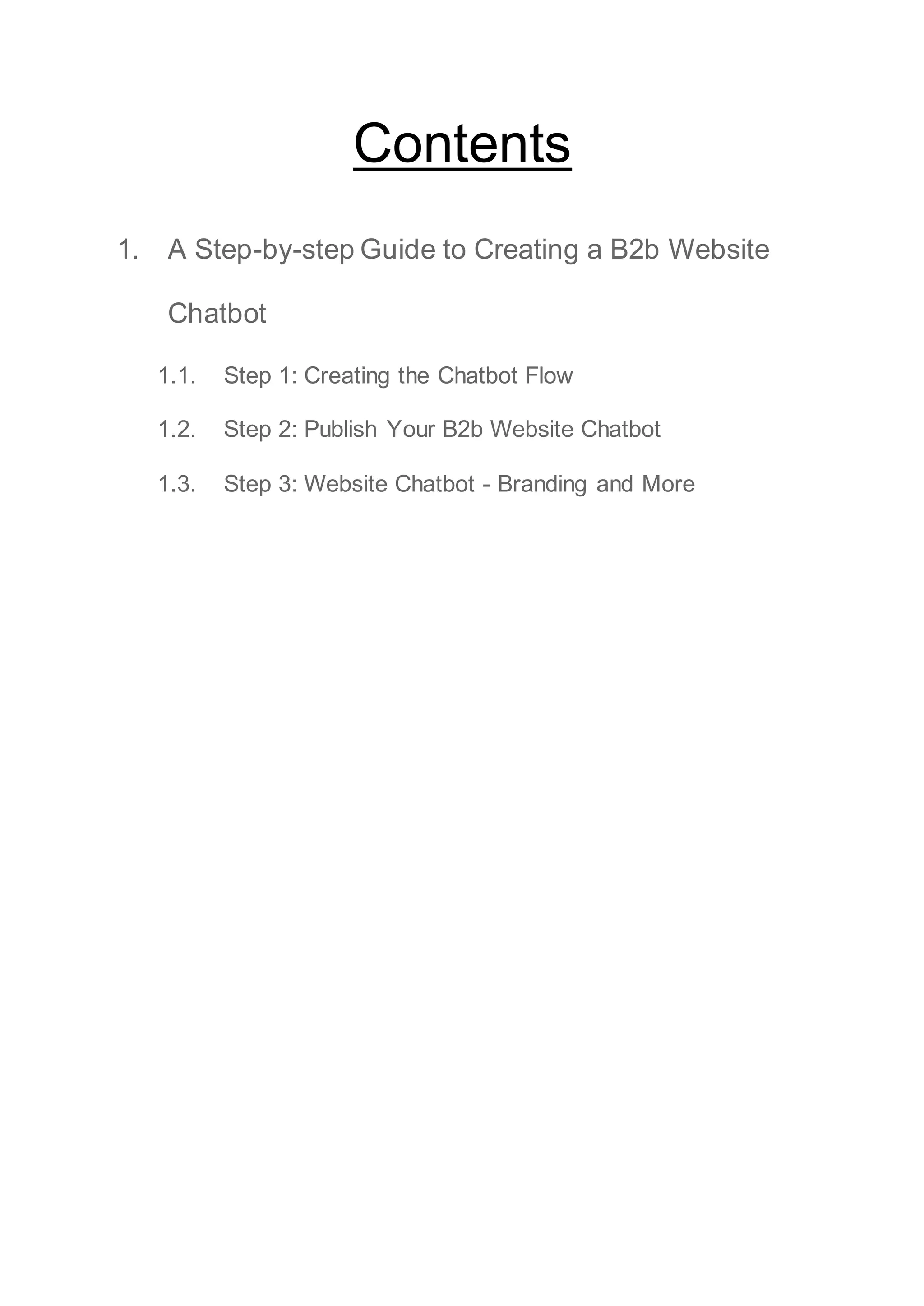 Contents
1. A Step-by-step Guide to Creating a B2b Website
Chatbot
1.1. Step 1: Creating the Chatbot Flow
1.2. Step 2: Publish Your B2b Website Chatbot
1.3. Step 3: Website Chatbot - Branding and More
 