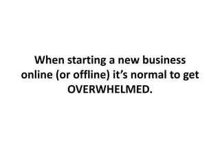 When starting a new business
online (or offline) it’s normal to get
         OVERWHELMED.
 