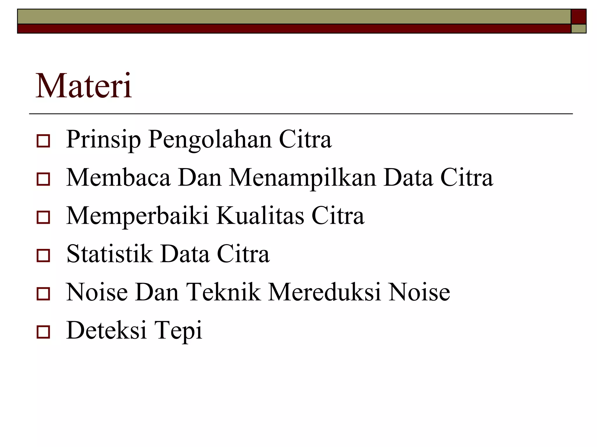 Materi
Prinsip Pengolahan Citra
Membaca Dan Menampilkan Data Citra
Memperbaiki Kualitas Citra
Statistik Data Citra
Noise Dan Teknik Mereduksi Noise
Deteksi Tepi

 
