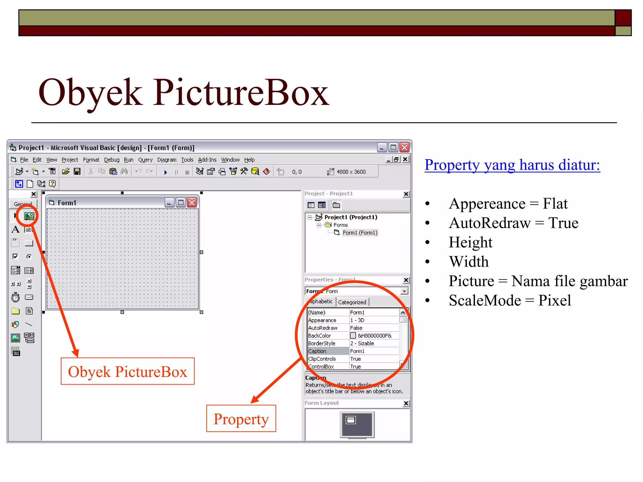 Obyek PictureBox
Property yang harus diatur:
•
•
•
•
•
•

Obyek PictureBox
Property

Appereance = Flat
AutoRedraw = True
Height
Width
Picture = Nama file gambar
ScaleMode = Pixel

 