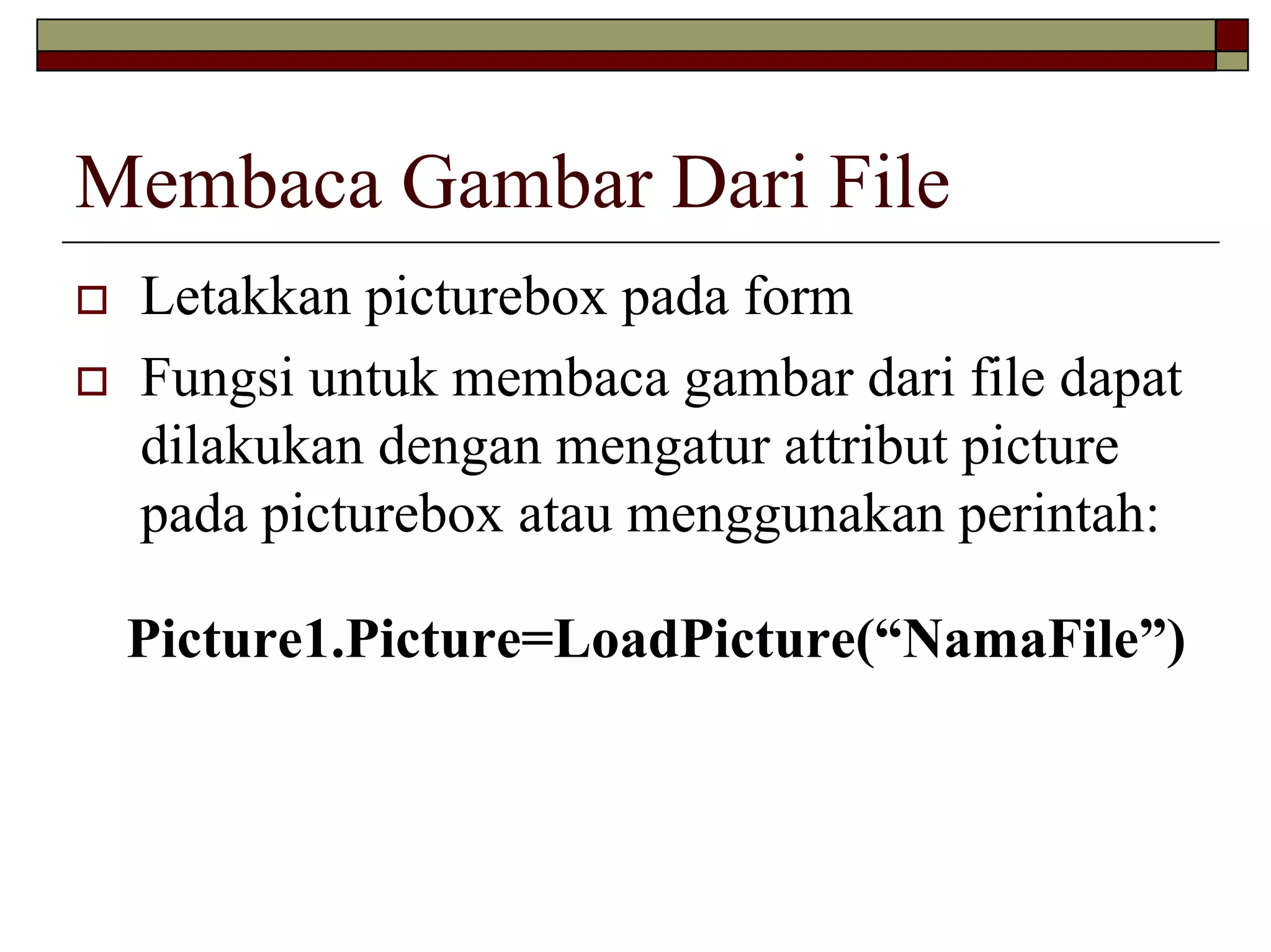 Membaca Gambar Dari File
Letakkan picturebox pada form
Fungsi untuk membaca gambar dari file dapat
dilakukan dengan mengatur attribut picture
pada picturebox atau menggunakan perintah:
Picture1.Picture=LoadPicture(“NamaFile”)

 