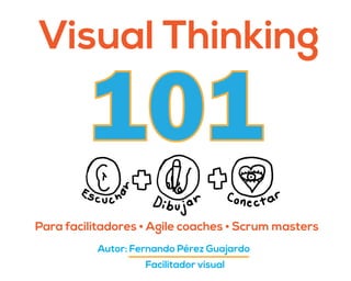 Visual Thinking
Para facilitadores • Agile coaches • Scrum masters
Autor: Fernando Pérez Guajardo
Facilitador visual
101
 