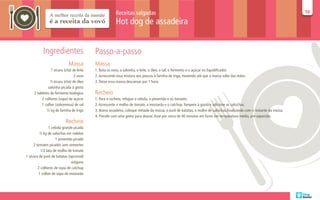 Receitas salgadas                                                                                             10
                                                                                                                                                                     10

                                                       Hot dog de assadeira


           Ingredientes                   Passo-a-passo
                            Massa         Massa
                1 xícara (chá) de leite   1. Bata os ovos, a salsinha, o leite, o óleo, o sal, o fermento e o açúcar no liquidificador.
                                2 ovos    2. Acrescente essa mistura aos poucos à farinha de trigo, mexendo até que a massa solte das mãos.
                ½ xícara (chá) de óleo    3. Deixe essa massa descansar por 1 hora.
              salsinha picada à gosto
     2 tabletes de fermento biológico     Recheio
          2 colheres (sopa) de açúcar     1. Para o recheio, refogue a cebola, o pimentão e os tomates.
          1 colher (sobremesa) de sal     2. Acrescente o molho de tomate, a mostarda e o catchup. Tempere à gosto e adicione as salsichas.
             ½ kg de farinha de trigo     3. Numa assadeira, coloque metade da massa, o purê de batatas, o molho de salsichas,finalizando com o restante da massa.
                                          4. Pincele com uma gema para dourar. Asse por cerca de 40 minutos em forno em temperatura média, pré-aquecido.
                          Recheio
                1 cebola grande picada
         ½ kg de salsichas em rodelas
                    1 pimentão picado
     2 tomates picados sem sementes
          1/2 lata de molho de tomate
1 xícara de purê de batatas (opcional)
                              orégano
        2 colheres de sopa de catchup
         1 colher de sopa de mostarda
 