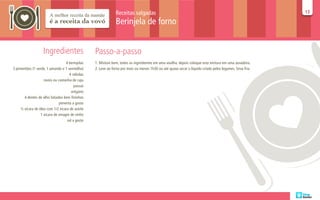 Receitas salgadas                                                                           13
                                                                                                                                                           13

                                                               Berinjela de forno


                    Ingredientes                  Passo-a-passo
                                   4 berinjelas   1. Misture bem, todos os ingredientes em uma vasilha, depois coloque esta mistura em uma assadeira.
3 pimentões (1 verde, 1 amarelo e 1 vermelho)     2. Leve ao forno por mais ou menos 1h30 ou até quase secar o líquido criado pelos legumes. Sirva fria.
                                     4 cebolas
                    nozes ou castanha de caju
                                         passas
                                       orégano
       4 dentes de alho fatiados bem fininhos
                              pimenta a gosto
     ½ xícara de óleo com 1/2 xícara de azeite
                  1 xícara de vinagre de vinho
                                    sal a gosto
 