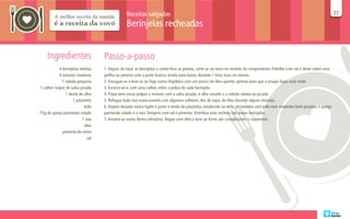 Receitas salgadas                                                                                                             27
                                                                                                                                                                              27

                                                Berinjelas recheadas


    Ingredientes                   Passo-a-passo
            4 berinjelas médias    1. Depois de lavar as berinjelas e cortar-lhes as pontas, corte-as ao meio no sentido do comprimento. Polvilhe com sal e deixe sobre uma
            4 tomates maduros      grelha ou peneire com a parte branca virada para baixo, durante 1 hora mais ou menos.
              1 cebola pequena     2. Enxugue-as e leve-as ao fogo numa frigideira com um pouco de óleo quente, apenas para que a poupa fique mais mole.
1 colher (sopa) de salsa picada    3. Escorra-as e, com uma colher, retire a polpa de cada berinjela.
                1 dente de alho    4. Pique bem essas polpas e misture com a salsa picada, o alho socado e a cebola ralada ou picada.
                     1 pãozinho    5. Refogue tudo isso numa panela com algumas colheres, das de sopa, de óleo durante alguns minutos.
                           leite   6. Depois despeje numa tigela e junte o miolo do pãozinho, amolecido no leite, os tomates sem pele nem sementes bem picados, o queijo
75g de queijo parmesão ralado      parmesão ralado e o ovo. Tempere com sal e pimenta. Distribua esse recheio nas meias berinjelas.
                          1 ovo    7. Arrume-as numa fôrma refratária. Regue com óleo e leve ao forno até completarem o cozimento.
                           óleo
              pimenta-do-reino
                             sal
 
