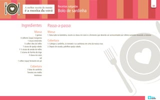 Receitas salgadas                                                                                                         30
                                                                                                                                                                             30

                                                   Bolo de sardinha


     Ingredientes                     Passo-a-passo
                        Massa         Massa
                          3 gemas     1. Bata tudo na batedeira, exceto as claras em neve e o fermento que deverão ser acrescentados por último somente mexendo a mistura.
    4 colheres (sopa) margarina
               1 xícara (chá) leite   Cobertura
          ½ colher óleo de milho      1. Coloque a sardinha, os tomates e as azeitonas em cima da massa crua.
        1 xícara de queijo ralado     2. Depois de assada, polvilhar queijo ralado.
  1 ½ xícara de amido de milho
    2 xícaras de farinha de trigo
                 3 claras em neve
                                sal
1 colher (sopa) fermento em pó

                  Cobertura
             3 latas de sardinha
             Tomates em rodela
                      Azeitonas
 