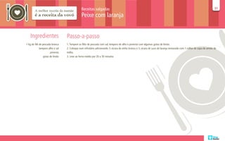 Receitas salgadas                                                                                                       31
                                                                                                                                                                       31

                                               Peixe com laranja


   Ingredientes                   Passo-a-passo
1 kg de filé de pescada branca    1. Tempere os filés de pescada com sal, tempero de alho e pimenta com algumas gotas de limão.
             tempero alho e sal   2. Coloque num refratário adicionando ½ xícara de vinho branco e ½ xícara de suco de laranja misturado com 1 colher de sopa de amido de
                       pimenta    milho.
                 gotas de limão   3. Leve ao forno médio por 20 a 30 minutos
 