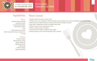 Receitas salgadas                                                                                                         99

                                                                Caracóis a la Vovó


                    Ingredientes                   Passo-a-passo
                                      Massa        1. Dissolva o fermento no açúcar e misture o leite.
                 2 colheres (sopa) de manteiga     2. Coloque os ovos, o sal, a manteiga e a farinha peneirada aos poucos. Misture e sove a massa até desgrudar das mãos e estar macia.
                          1 copo de leite morno    3. Deixe descansar em vasilha coberta por um pano por 30 minutos ou até dobrar de volume.
                    15 g de fermento biológico     4. Pique todos os ingredientes do recheio em cubinhos. Misture tudo.
                       1 colher (sopa) de açúcar   5. Divida a massa em 2 e abra cada parte com o rolo.
                                          2 ovos   6. Recheie e enrole formando 2 rocamboles.
               1 colher (sobremesa rasa) de sal    7. Corte fatias deste rocambole e coloque em forma untada.
Farinha de trigo suficiente para amassar (cerca    8. Pincele com gemas e leve ao forno pré-aquecido, a 200°, até dourar.
                                        de ½ kg)

                                   Recheio
                           4 tomates maduros
                    100g de azeitonas picadas
                         200g de queijo prato
                        200g de peito de perú
                               1 cebola picada
                          1 colher de orégano
                       2 gemas para pincelar
 