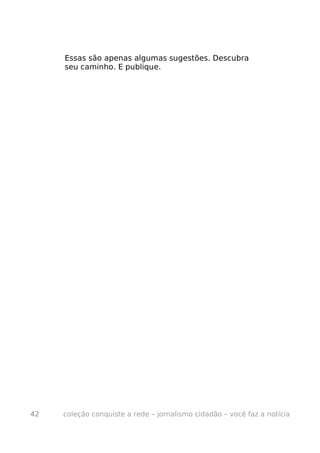 Essas são apenas algumas sugestões. Descubra
     seu caminho. E publique.




42   coleção conquiste a rede – jornalismo cidadão – você faz a notícia
 
