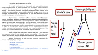 - Como isso aparece geralmente no gráfico
O mercado tem tendência de alta, quando uma vela de estrela cadente
aparece no gráfico, talvez até tenha um volume acima da média. A aparência dessa vela
significa uma grande inversão de tendência ou simplesmente uma pequena pausa e recuo? A
resposta é que, com base nesta vela, não sabemos. Imaginamos que o sinal tem alguma
validade, como apareceu depois que o mercado está subindo há algum tempo. Temos que
considerar todos esses sinais no contexto do que foi antes. Você deve LER o preço no
passado recente para contextualizar o presente.
Esperamos que a próxima vela se forme para ver se está confirmando essa
fraqueza, talvez alguns pequenos candles espalhados, seguidos por outra estrela cadente. A
aparência da primeira estrela cadente é a nossa sugestão para sentar e observar. É nossa
sugestão verificar as velas subsequentes para confirmar a fraqueza inicial e tentar deduzir
com o volume se isso é um sinal de fraqueza a longo prazo ou apenas uma pausa
temporária. Nesse ponto, também consideraríamos as áreas de congestionamento de preços
no gráfico em busca de pistas. Afinal, se estamos em uma região de preços em que o
mercado reverteu anteriormente, esse também é um sinal forte e, além disso, também pode
fornecer algumas pistas sobre a provável profundidade de qualquer reversão.
Como sugestão você pode verificar os prazos mais altos e mais baixos para
uma perspectiva mais ampla desse sinal e do contexto, além de aplicar o VSA a esses prazos.
O uso de vários períodos de tempo também nos dá uma visão da tendência de longo prazo.
Existem várias técnicas de price action para nos ajudar a determinar se o
mercado está "no topo“, por exemplo:
- Análise de prazos múltiplos,
- Análise do VSA,
- Lateralizações de preço,
- Padrões de candles,
- Um mercado crescente com queda de volume também é um sinal clássico
de fraqueza.
 