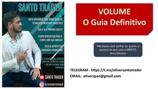 VOLUME
O Guia Definitivo
TELEGRAM - https://t.me/oliversantotrader
EMAIL: oliverspan@gmail.com
Não basta você sonhar ou querer, o
sucesso só vem com o MÉRITO.
Bons Estudos
 