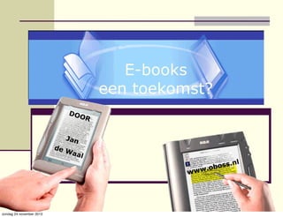 E-books
een toekomst?
DOO

R

Jan

de W
aal

www

zondag 24 november 2013

l
oss.n
.ob

 