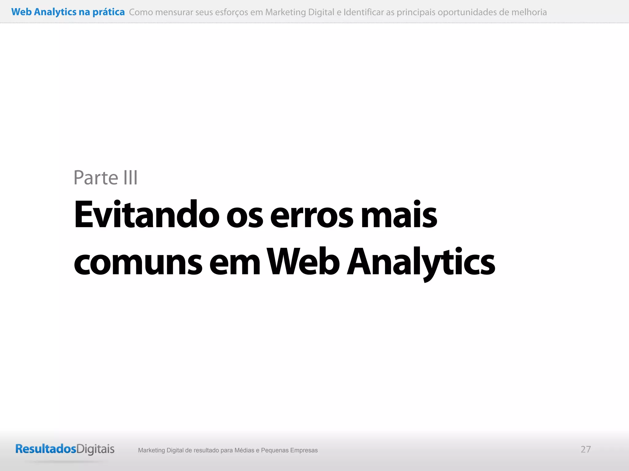 Web Analytics na prática Como mensurar seus esforços em Marketing Digital e Identificar as principais oportunidades de melhoria




              Parte III

              Evitando os erros mais
              comuns em Web Analytics



                              Marketing Digital de resultado para Médias e Pequenas Empresas                                      27
 