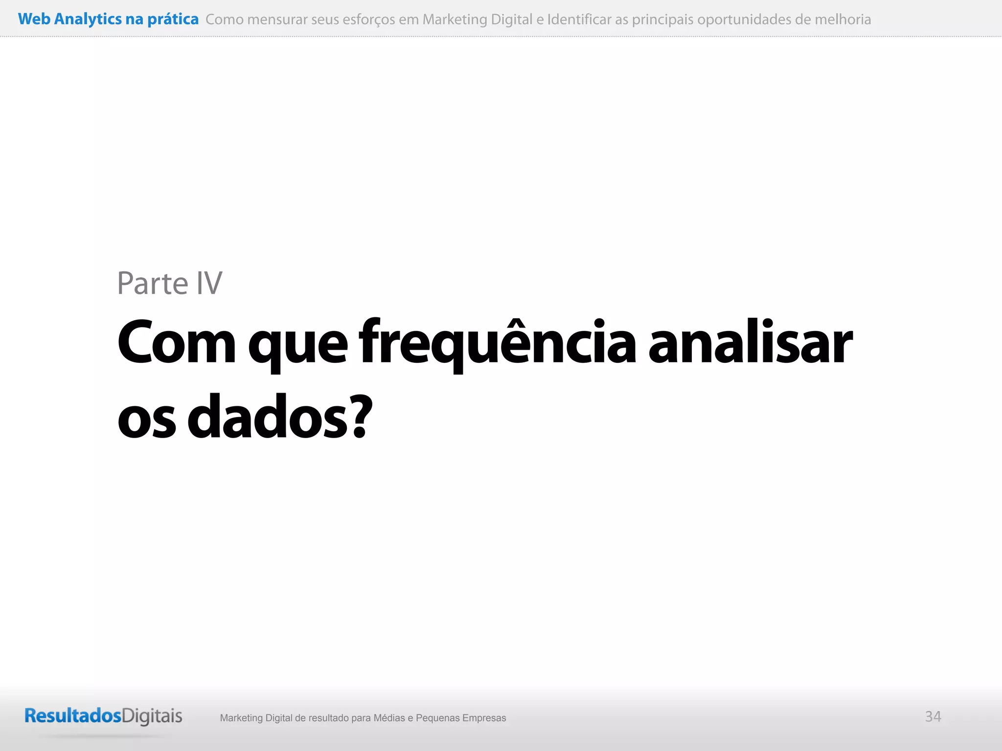 Web Analytics na prática Como mensurar seus esforços em Marketing Digital e Identificar as principais oportunidades de melhoria




              Parte IV

              Com que frequência analisar
              os dados?



                              Marketing Digital de resultado para Médias e Pequenas Empresas                                      34
 