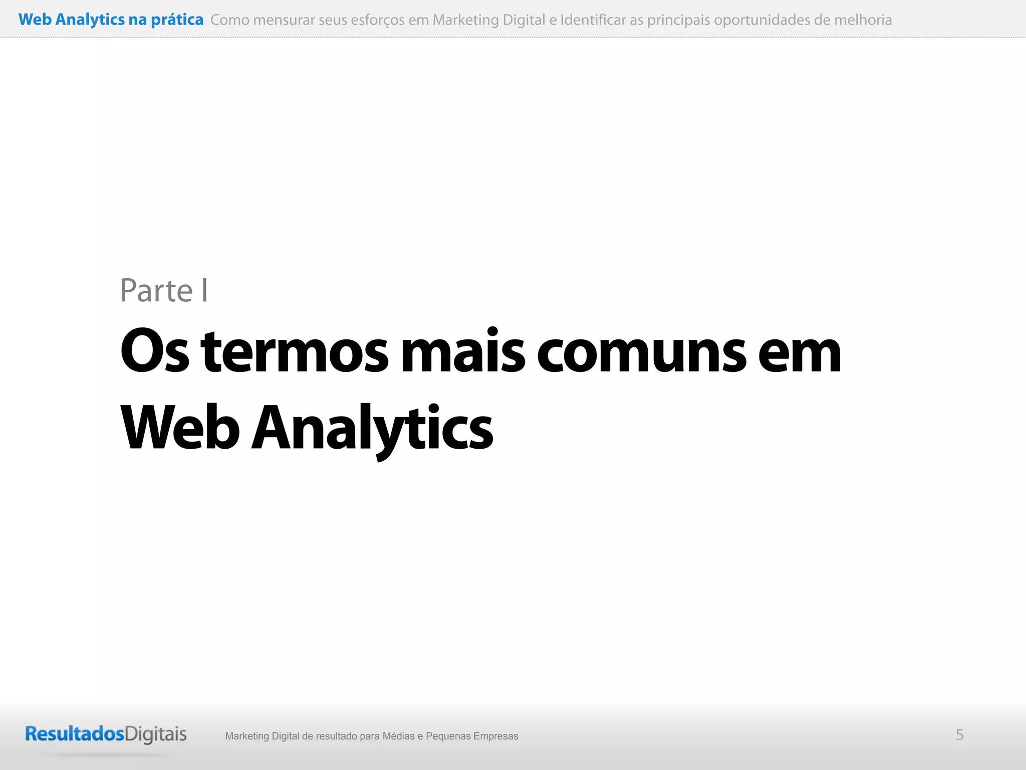 Web Analytics na prática Como mensurar seus esforços em Marketing Digital e Identificar as principais oportunidades de melhoria




              Parte I

              Os termos mais comuns em
              Web Analytics



                              Marketing Digital de resultado para Médias e Pequenas Empresas                                      5
 