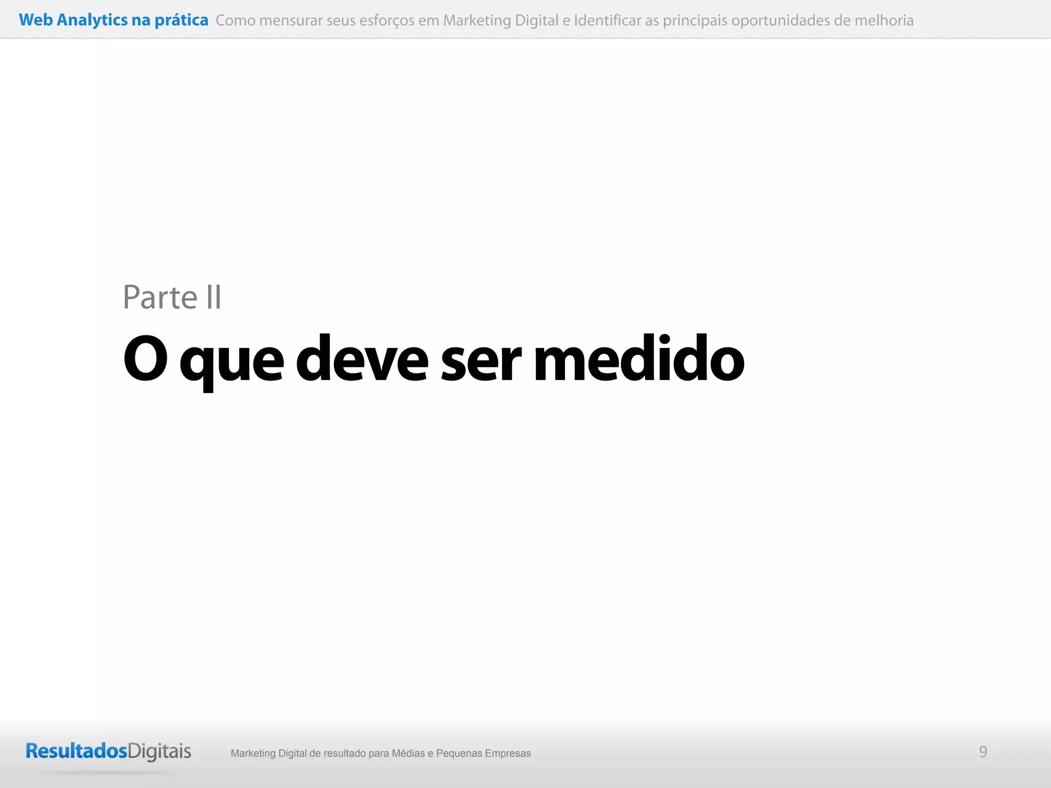 Web Analytics na prática Como mensurar seus esforços em Marketing Digital e Identificar as principais oportunidades de melhoria




              Parte II

              O que deve ser medido




                              Marketing Digital de resultado para Médias e Pequenas Empresas                                      9
 