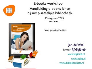 E-books workshop
Handleiding e-books lenen  
bij uw plaatselijke bibliotheek
Veel praktische tips
Jan de Waal
Twitter: @digibieb
www.digibieb.nl
maart 2015 versie 7
1
 