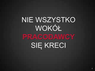 NIE WSZYSTKO
WOKÓŁ
PRACODAWCY
SIĘ KRECI
3
 
