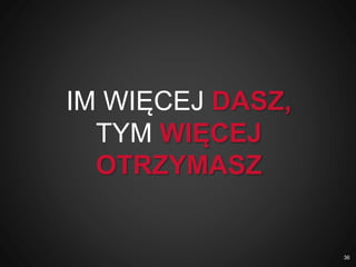 IM WIĘCEJ DASZ,
TYM WIĘCEJ
OTRZYMASZ
36
 