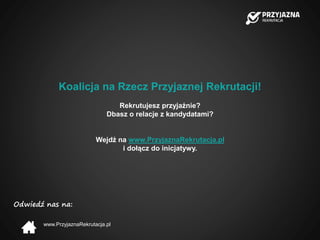 Odwiedź nas na:
www.PrzyjaznaRekrutacja.pl
Koalicja na Rzecz Przyjaznej Rekrutacji!
Rekrutujesz przyjaźnie?
Dbasz o relacje z kandydatami?
Wejdź na www.PrzyjaznaRekrutacja.pl
i dołącz do inicjatywy.
 