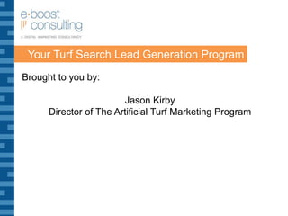 Your Turf Search Lead Generation Program Brought to you by: Jason Kirby Director of The Artificial Turf Marketing Program 
