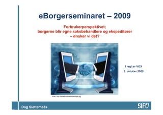 eBorgerseminaret – 2009
                      Forbrukerperspektivet;
        borgerne blir egne saksbehandlere og ekspeditører
                         – ønsker vi det?




                                                                I regi av VOX
                                                               9. oktober 2009




                 Kilde: http://fixotek.com/services/imgA.jpg




Dag Slettemeås
 