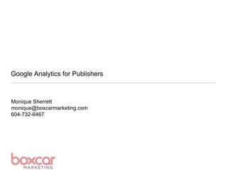 Google Analytics for Publishers
Monique Sherrett
monique@boxcarmarketing.com
604-732-6467
 