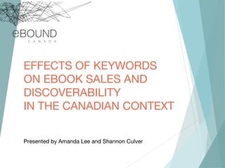 EFFECTS OF KEYWORDS
ON EBOOK SALES AND
DISCOVERABILITY
IN THE CANADIAN CONTEXT
Presented by Amanda Lee and Shannon Culver
 